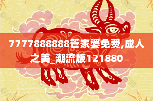 7777888888管家婆免费,成人之美_潮流版121880