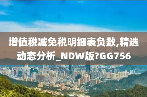 增值税减免税明细表负数,精选动态分析_NDW版?GG756