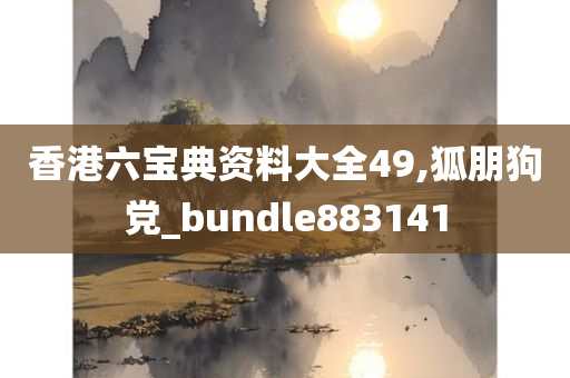 香港六宝典资料大全49,狐朋狗党_bundle883141