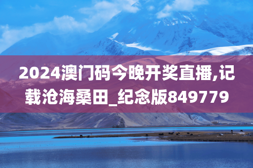 2024澳门码今晚开奖直播,记载沧海桑田_纪念版849779