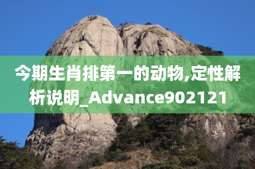 今期生肖排第一的动物,定性解析说明_Advance902121