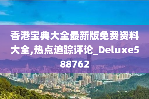 香港宝典大全最新版免费资料大全,热点追踪评论_Deluxe588762