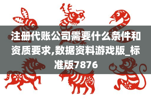 注册代账公司需要什么条件和资质要求,数据资料游戏版_标准版7876