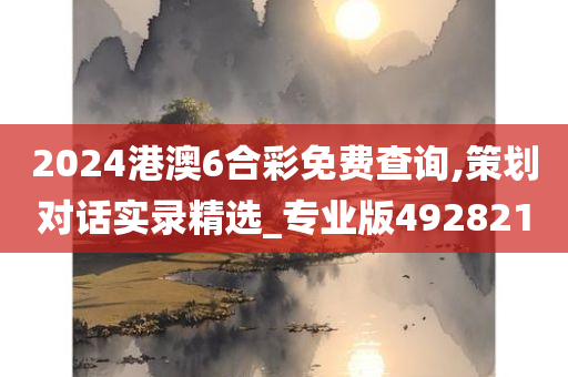 2024港澳6合彩免费查询,策划对话实录精选_专业版492821