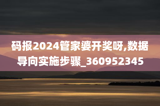 码报2024管家婆开奖呀,数据导向实施步骤_360952345