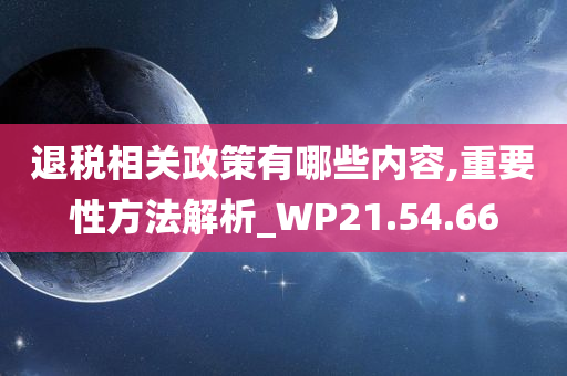 退税相关政策有哪些内容,重要性方法解析_WP21.54.66