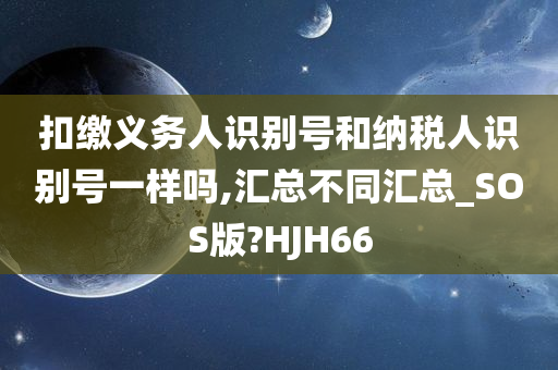 扣缴义务人识别号和纳税人识别号一样吗,汇总不同汇总_SOS版?HJH66