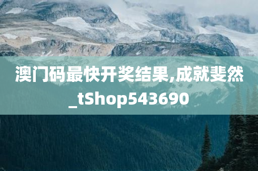 澳门码最快开奖结果,成就斐然_tShop543690