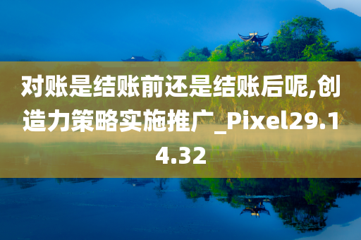 对账是结账前还是结账后呢,创造力策略实施推广_Pixel29.14.32