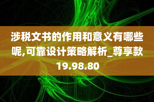 涉税文书的作用和意义有哪些呢,可靠设计策略解析_尊享款19.98.80