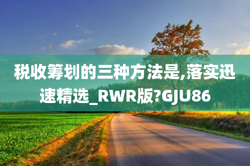 税收筹划的三种方法是,落实迅速精选_RWR版?GJU86