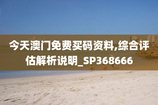 今天澳门免费买码资料,综合评估解析说明_SP368666