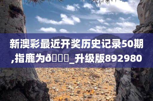 新澳彩最近开奖历史记录50期,指鹿为🐎_升级版892980