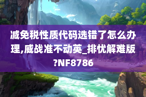 减免税性质代码选错了怎么办理,威战准不动英_排忧解难版?NF8786