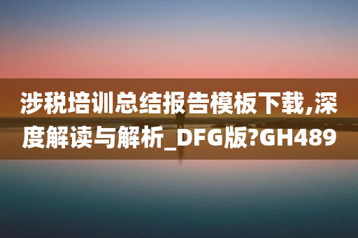 涉税培训总结报告模板下载,深度解读与解析_DFG版?GH489