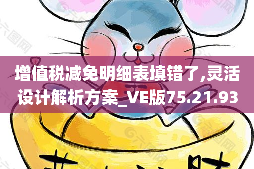 增值税减免明细表填错了,灵活设计解析方案_VE版75.21.93