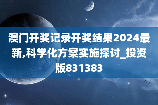 澳门开奖记录开奖结果2024最新,科学化方案实施探讨_投资版831383