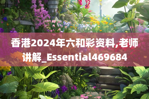 香港2024年六和彩资料,老师讲解_Essential469684