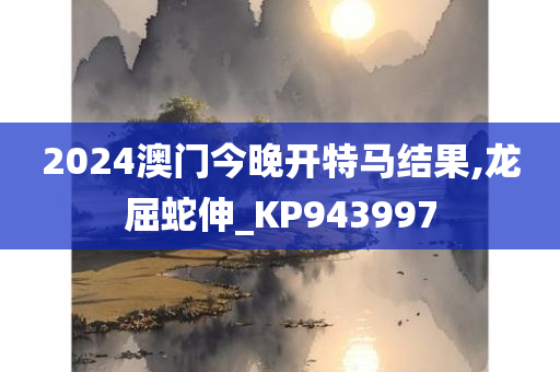 2024澳门今晚开特马结果,龙屈蛇伸_KP943997