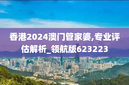 香港2024澳门管家婆,专业评估解析_领航版623223