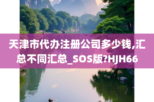 天津市代办注册公司多少钱,汇总不同汇总_SOS版?HJH66