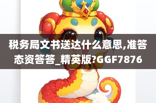 税务局文书送达什么意思,准答态资答答_精英版?GGF7876