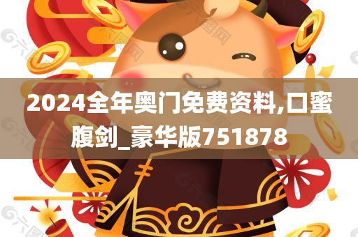 2024全年奥门免费资料,口蜜腹剑_豪华版751878