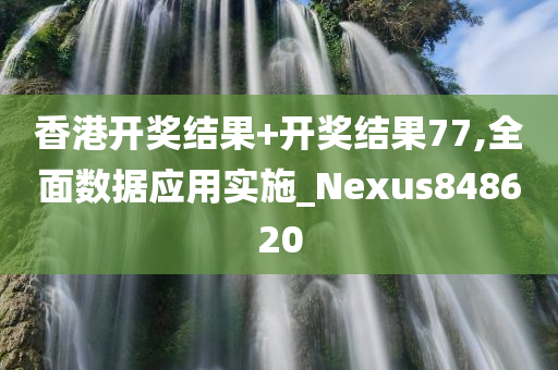 香港开奖结果+开奖结果77,全面数据应用实施_Nexus848620