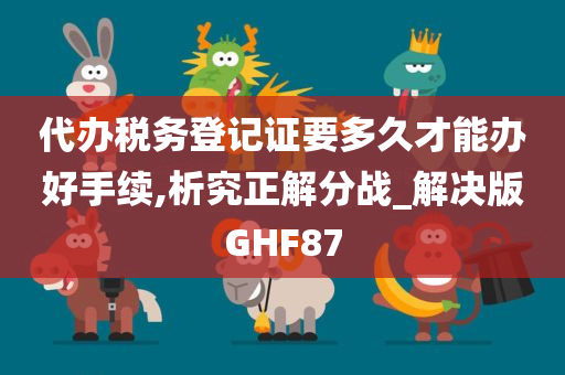 代办税务登记证要多久才能办好手续,析究正解分战_解决版GHF87