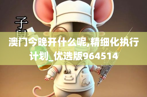 澳门今晚开什么呢,精细化执行计划_优选版964514