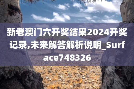 新老澳门六开奖结果2024开奖记录,未来解答解析说明_Surface748326