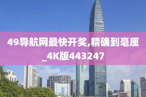 49导航网最快开奖,精确到毫厘_4K版443247