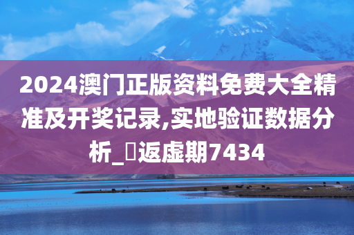 2024澳门正版资料免费大全精准及开奖记录,实地验证数据分析_‌返虚期7434