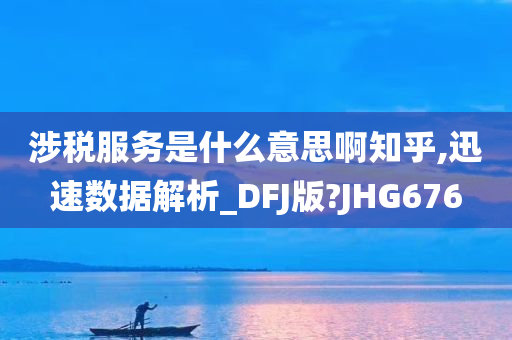 涉税服务是什么意思啊知乎,迅速数据解析_DFJ版?JHG676