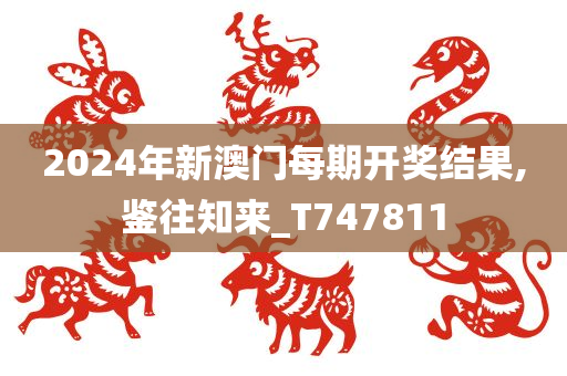 2024年新澳门每期开奖结果,鉴往知来_T747811