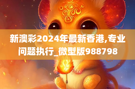 新澳彩2024年最新香港,专业问题执行_微型版988798