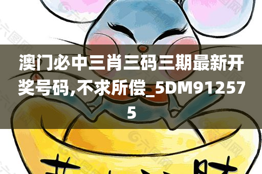 澳门必中三肖三码三期最新开奖号码,不求所偿_5DM912575