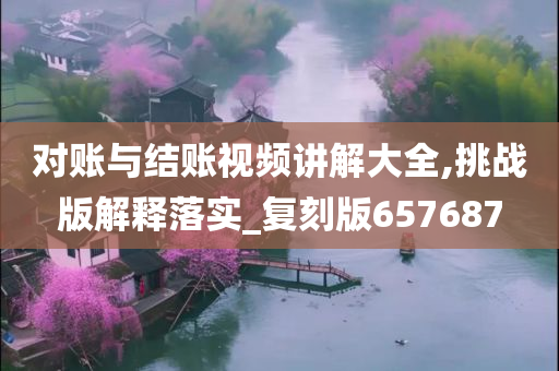 对账与结账视频讲解大全,挑战版解释落实_复刻版657687