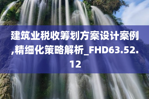 建筑业税收筹划方案设计案例,精细化策略解析_FHD63.52.12