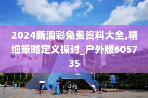 2024新澳彩免费资料大全,精细策略定义探讨_户外版605735