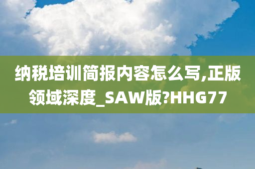 纳税培训简报内容怎么写,正版领域深度_SAW版?HHG77