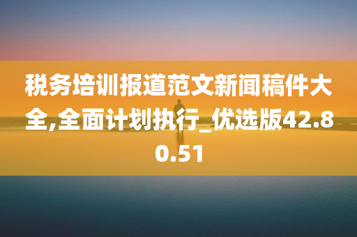 税务培训报道范文新闻稿件大全,全面计划执行_优选版42.80.51