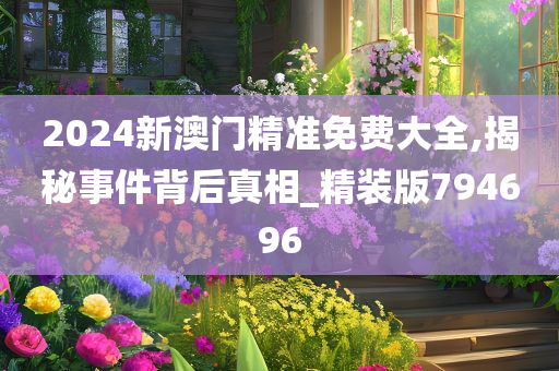 2024新澳门精准免费大全,揭秘事件背后真相_精装版794696