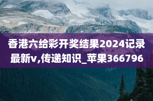 香港六给彩开奖结果2024记录最新v,传递知识_苹果366796