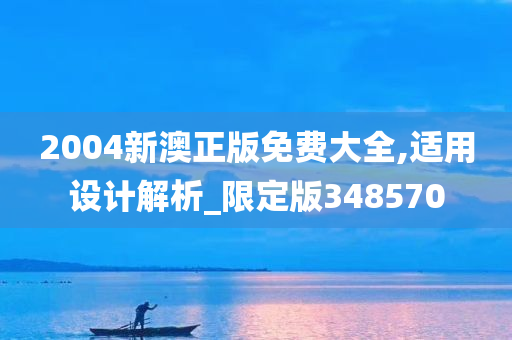 2004新澳正版免费大全,适用设计解析_限定版348570