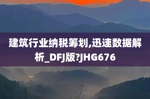 建筑行业纳税筹划,迅速数据解析_DFJ版?JHG676