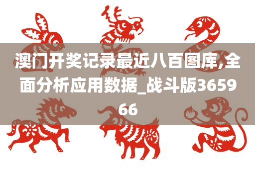 澳门开奖记录最近八百图库,全面分析应用数据_战斗版365966