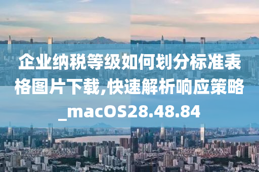 企业纳税等级如何划分标准表格图片下载,快速解析响应策略_macOS28.48.84