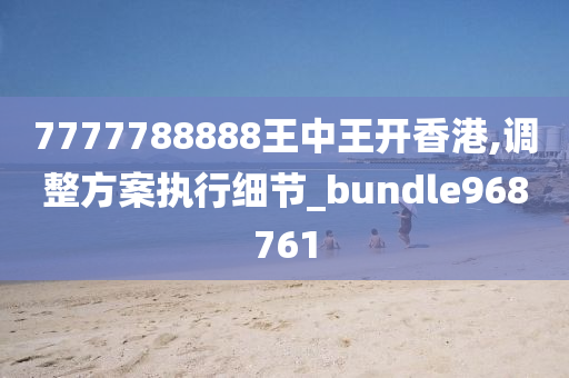 7777788888王中王开香港,调整方案执行细节_bundle968761