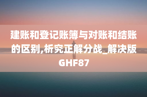 建账和登记账簿与对账和结账的区别,析究正解分战_解决版GHF87